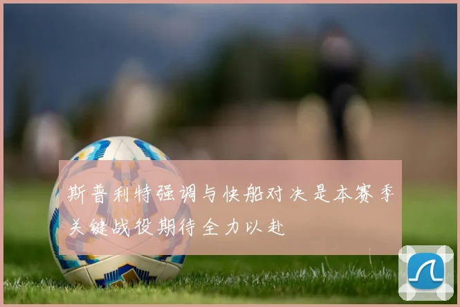 斯普利特强调与快船对决是本赛季关键战役期待全力以赴