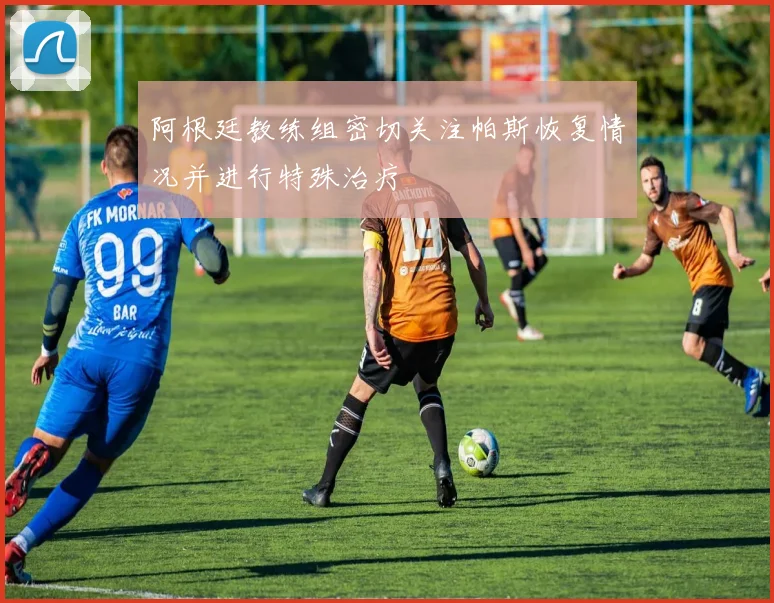 阿根廷教练组密切关注帕斯恢复情况并进行特殊治疗