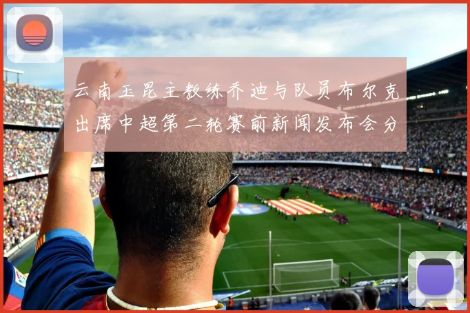 云南玉昆主教练乔迪与队员布尔克出席中超第二轮赛前新闻发布会分享备战情况