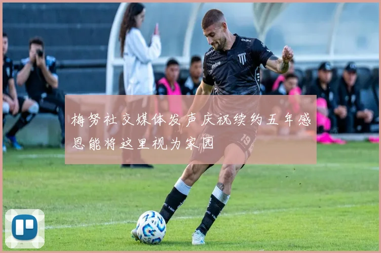梅努社交媒体发声庆祝续约五年感恩能将这里视为家园