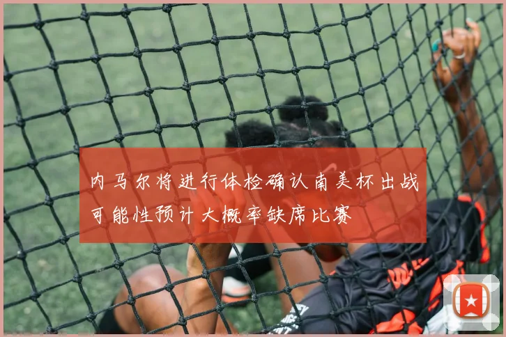 内马尔将进行体检确认南美杯出战可能性预计大概率缺席比赛