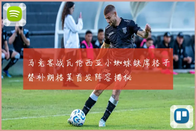 马竞客战瓦伦西亚小蜘蛛缺席格子替补朗格莱首发阵容揭秘