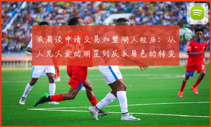 浓眉谈申请交易加盟湖人经历：从人见人爱的明星到反派角色的转变