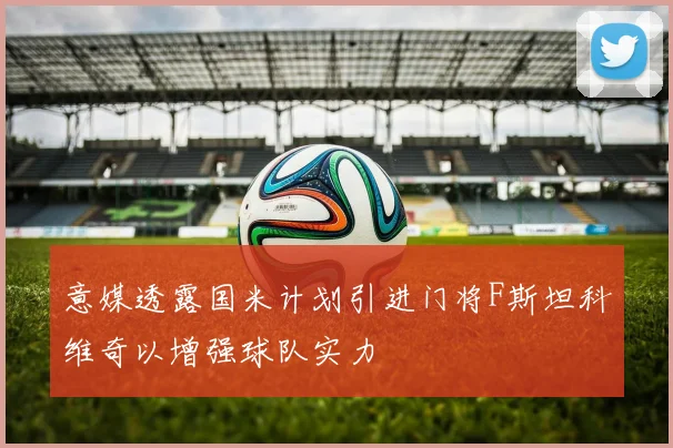 意媒透露国米计划引进门将F斯坦科维奇以增强球队实力