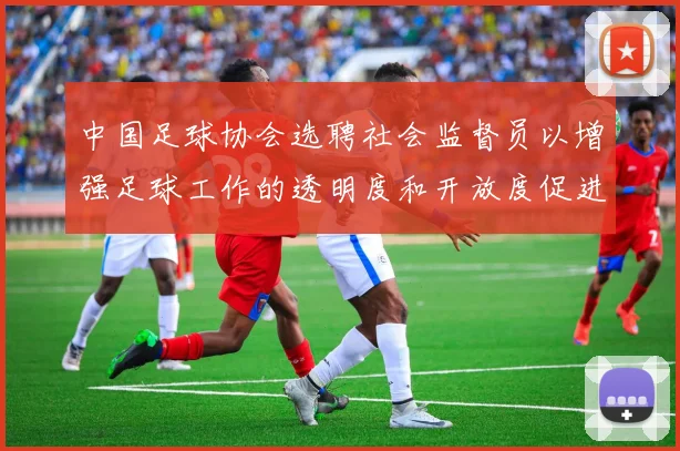 中国足球协会选聘社会监督员以增强足球工作的透明度和开放度促进足球事业发展