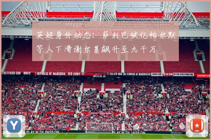 英超身价动态：萨利巴破亿帕尔默等人下滑谢尔基飙升至九千万