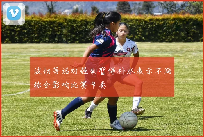 波切蒂诺对强制暂停补水表示不满称会影响比赛节奏