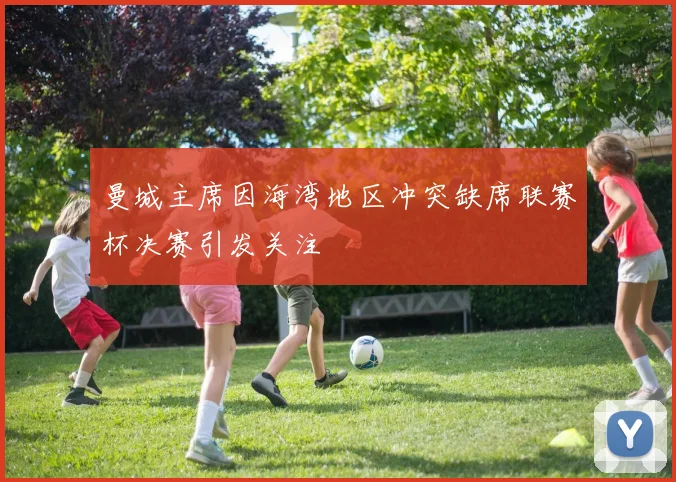 曼城主席因海湾地区冲突缺席联赛杯决赛引发关注