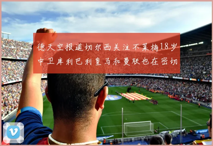 德天空报道切尔西关注不莱梅18岁中卫库利巴利皇马和曼联也在密切留意