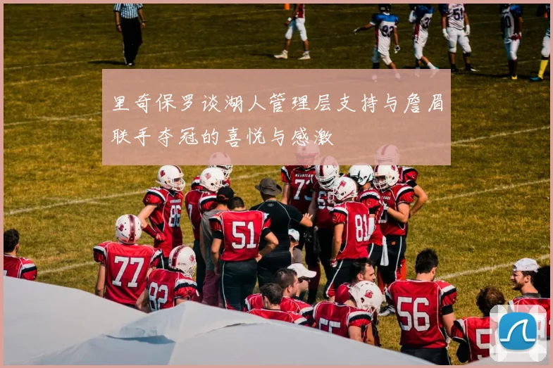 里奇保罗谈湖人管理层支持与詹眉联手夺冠的喜悦与感激