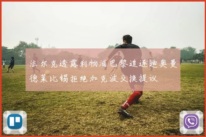 法尔克透露利物浦巴黎追逐迪奥曼德莱比锡拒绝加克波交换提议