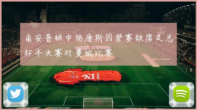 南安普顿中场唐斯因禁赛缺席足总杯半决赛对曼城比赛