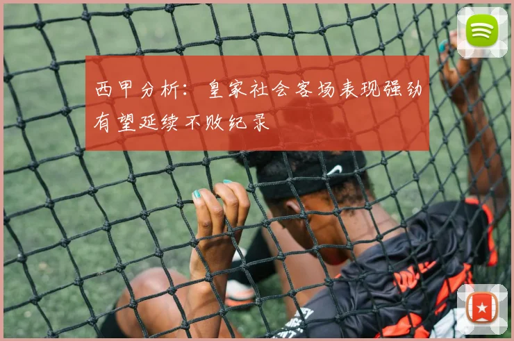 西甲分析：皇家社会客场表现强劲有望延续不败纪录