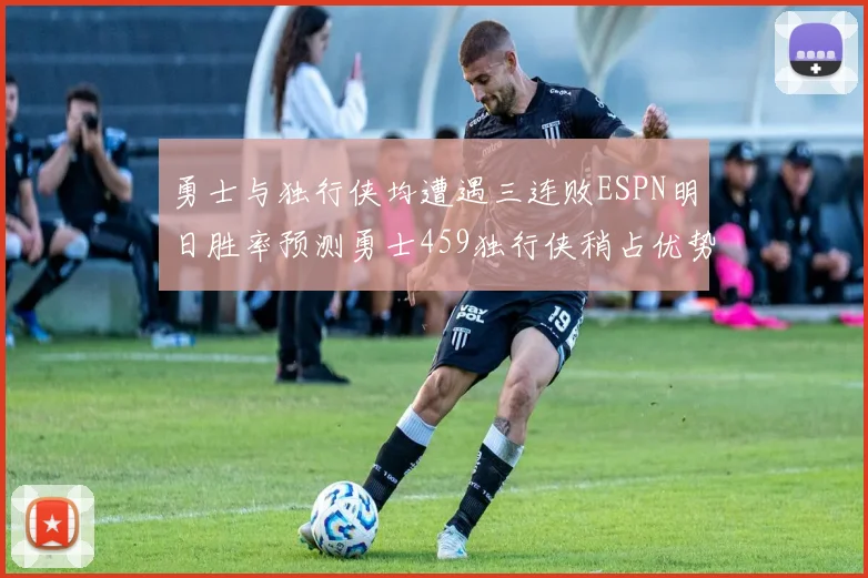 勇士与独行侠均遭遇三连败ESPN明日胜率预测勇士459独行侠稍占优势541