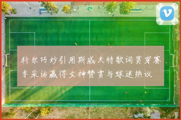 科尔巧妙引用斯威夫特歌词贯穿赛季采访赢得女神赞赏与球迷热议
