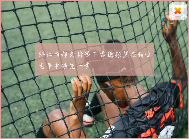 拜仁内部支持签下雷德期望在转会竞争中领先一步