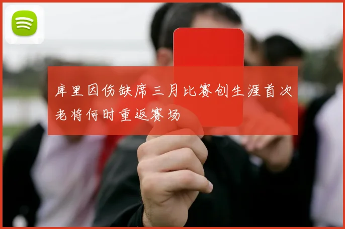 库里因伤缺席三月比赛创生涯首次老将何时重返赛场