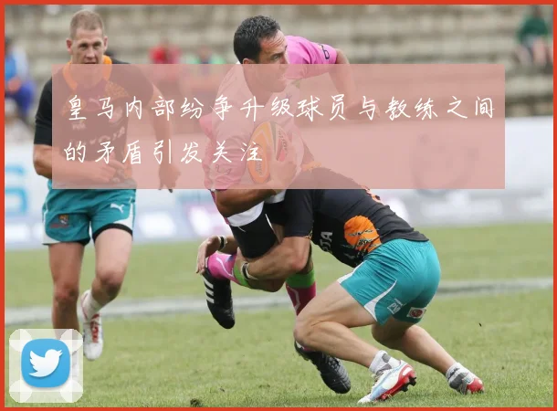 皇马内部纷争升级球员与教练之间的矛盾引发关注