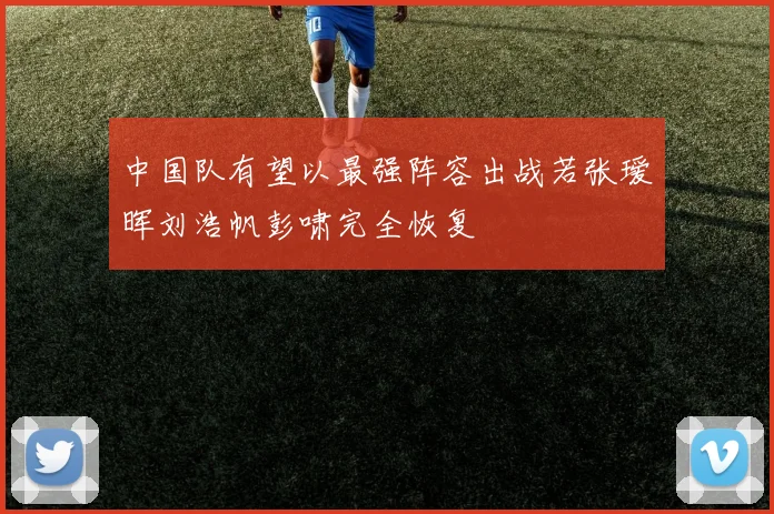 中国队有望以最强阵容出战若张瑷晖刘浩帆彭啸完全恢复