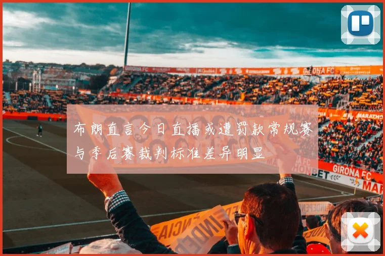 布朗直言今日直播或遭罚款常规赛与季后赛裁判标准差异明显