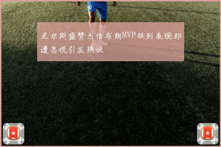 皮尔斯盛赞杰伦布朗MVP级别表现却遭忽视引发热议