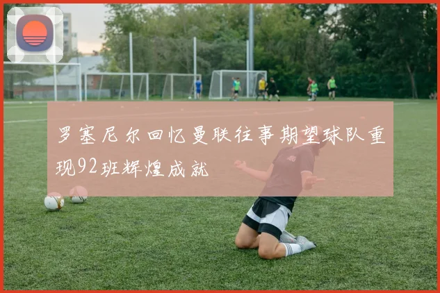 罗塞尼尔回忆曼联往事期望球队重现92班辉煌成就