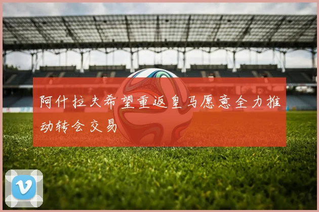 阿什拉夫希望重返皇马愿意全力推动转会交易