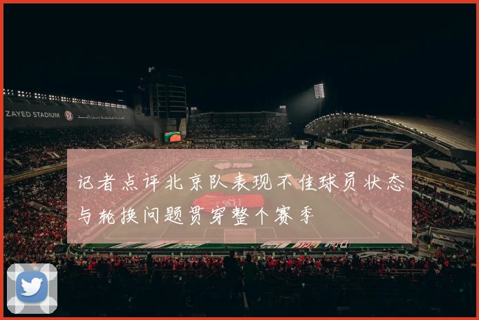 记者点评北京队表现不佳球员状态与轮换问题贯穿整个赛季