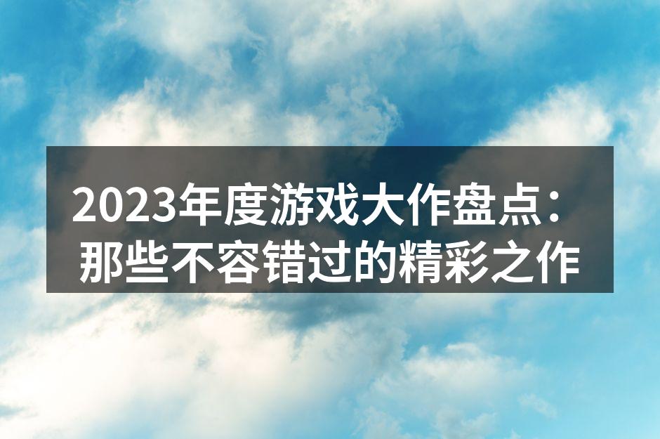 2023年度游戏大作盘点：那些不容错过的精彩之作