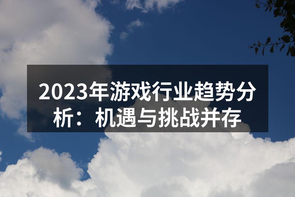 2023年游戏行业趋势分析：机遇与挑战并存