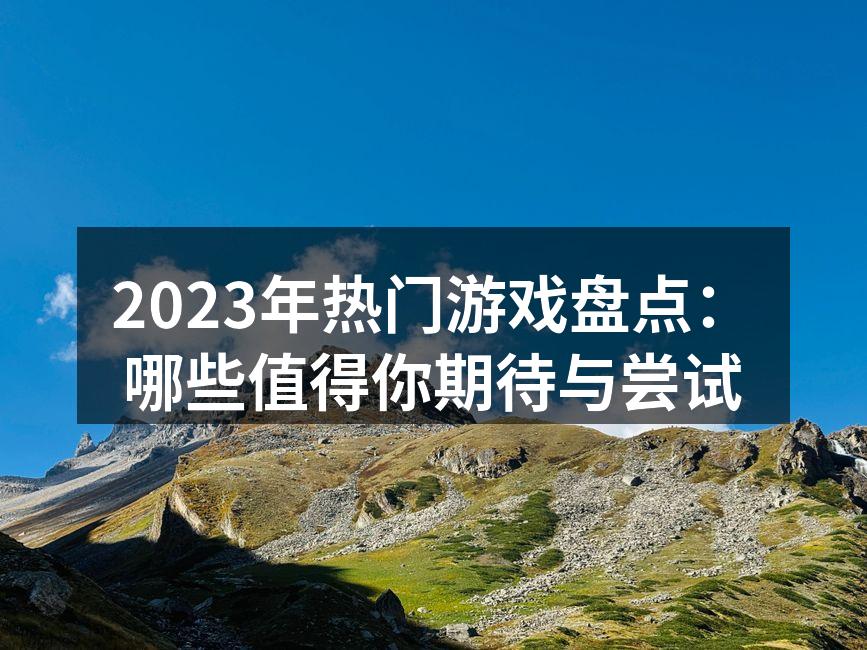 2023年热门游戏盘点：哪些值得你期待与尝试