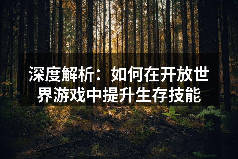 深度解析：如何在开放世界游戏中提升生存技能
